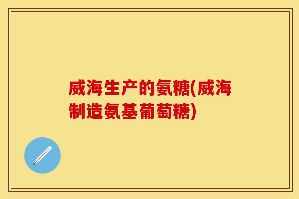 威海生产的氨糖(威海制造氨基葡萄糖)