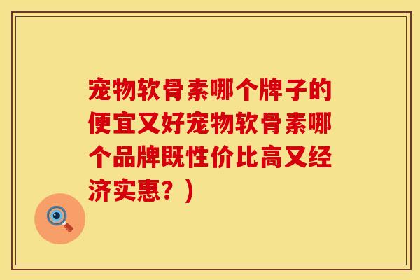 宠物软骨素哪个牌子的便宜又好宠物软骨素哪个品牌既性价比高又经济实惠？)