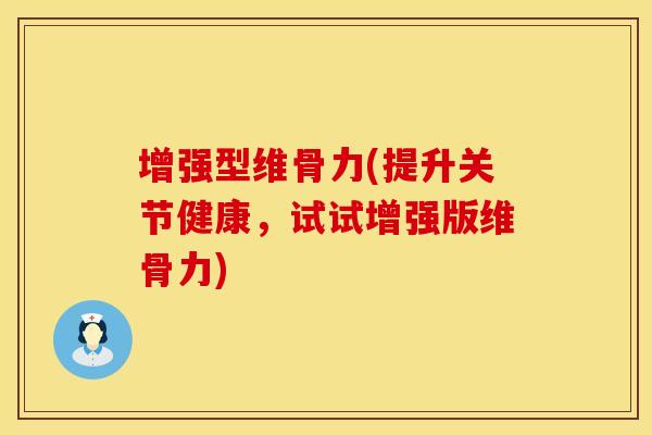 增强型维骨力(提升关节健康，试试增强版维骨力)