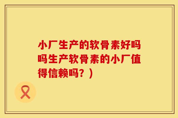 小厂生产的软骨素好吗吗生产软骨素的小厂值得信赖吗？)