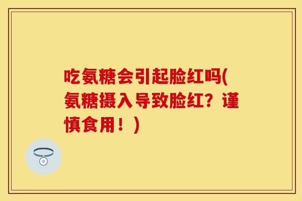 吃氨糖会引起脸红吗(氨糖摄入导致脸红？谨慎食用！)