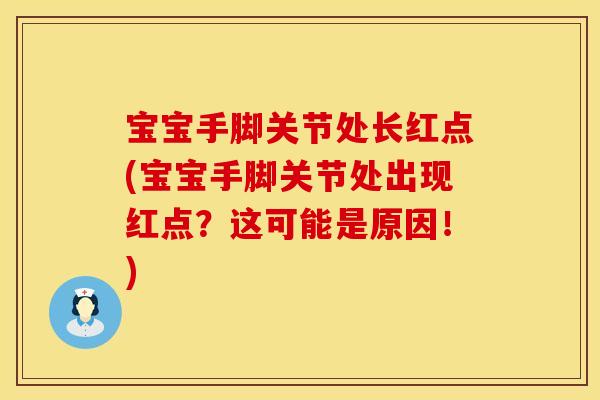 宝宝手脚关节处长红点(宝宝手脚关节处出现红点？这可能是原因！)