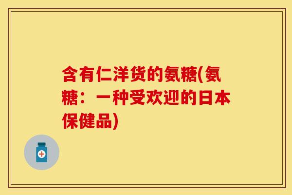 含有仁洋货的氨糖(氨糖：一种受欢迎的日本保健品)