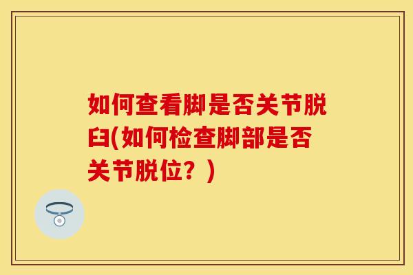 如何查看脚是否关节脱臼(如何检查脚部是否关节脱位？)