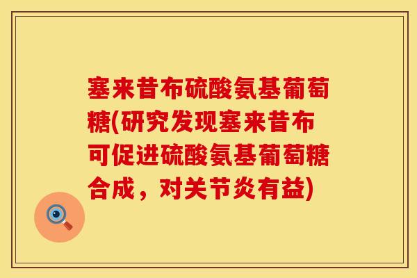 塞来昔布硫酸氨基葡萄糖(研究发现塞来昔布可促进硫酸氨基葡萄糖合成，对关节炎有益)