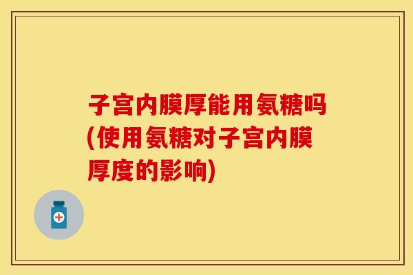 子宫内膜厚能用氨糖吗(使用氨糖对子宫内膜厚度的影响)