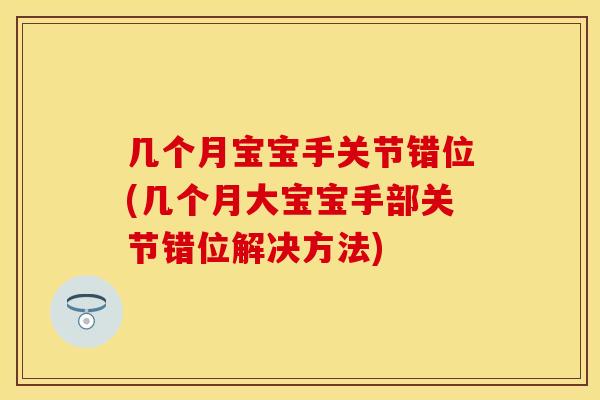 几个月宝宝手关节错位(几个月大宝宝手部关节错位解决方法)