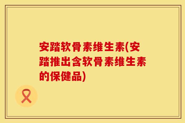 安踏软骨素维生素(安踏推出含软骨素维生素的保健品) 安踏软骨素维生素(安踏推出含软骨素维生素的保健品)