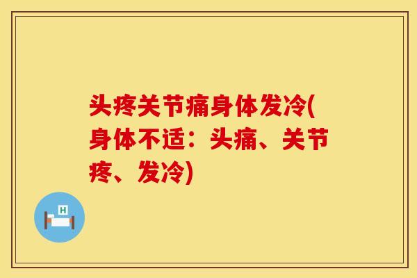 头疼关节痛身体发冷(身体不适：头痛、关节疼、发冷)