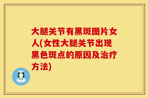 大腿关节有黑斑图片女人(女性大腿关节出现黑色斑点的原因及治疗方法)