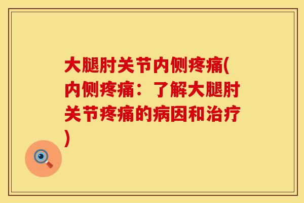 大腿肘关节内侧疼痛(内侧疼痛：了解大腿肘关节疼痛的病因和治疗)