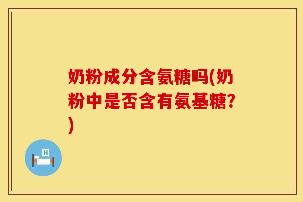 奶粉成分含氨糖吗(奶粉中是否含有氨基糖？)