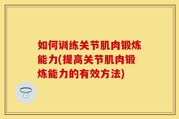 如何训练关节肌肉锻炼能力(提高关节肌肉锻炼能力的有效方法)