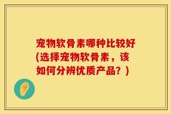 宠物软骨素哪种比较好(选择宠物软骨素,该如何分辨优质产品?)
