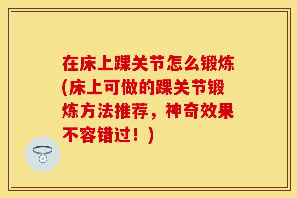 在床上踝关节怎么锻炼(床上可做的踝关节锻炼方法推荐，神奇效果不容错过！)