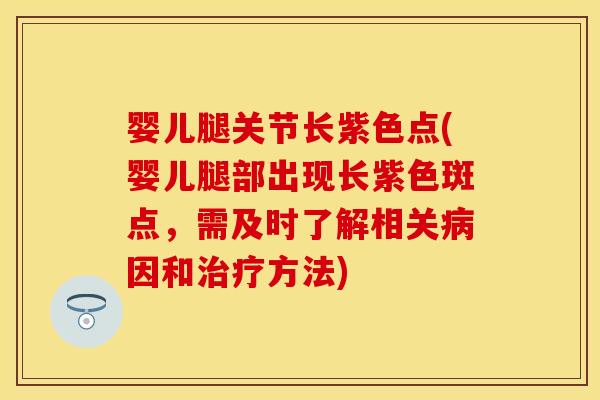 婴儿腿关节长紫色点(婴儿腿部出现长紫色斑点，需及时了解相关病因和治疗方法)