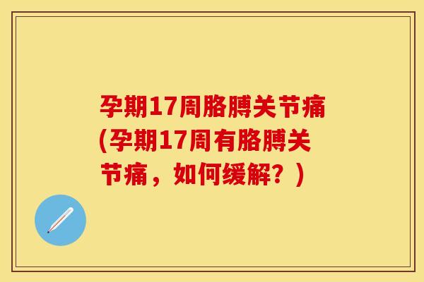 孕期17周胳膊关节痛(孕期17周有胳膊关节痛，如何缓解？)
