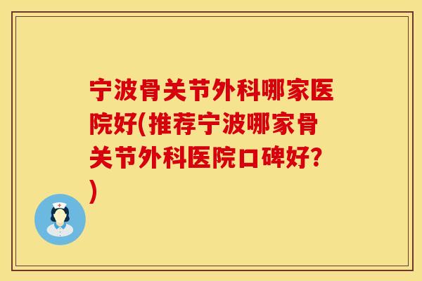 宁波骨关节外科哪家医院好(推荐宁波哪家骨关节外科医院口碑好？)
