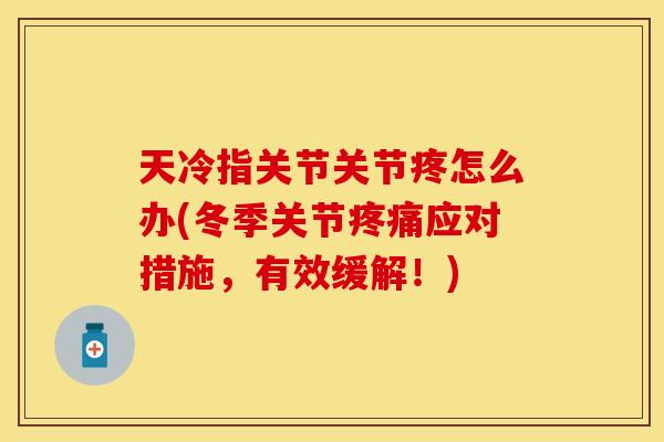 天冷指关节关节疼怎么办(冬季关节疼痛应对措施，有效缓解！)
