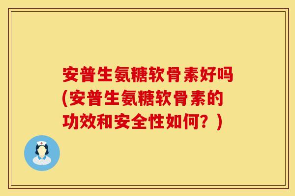 安普生氨糖软骨素好吗(安普生氨糖软骨素的功效和安全性如何？)