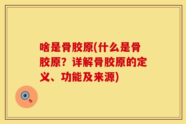 啥是骨胶原(什么是骨胶原？详解骨胶原的定义、功能及来源)