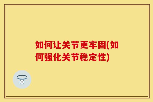 如何让关节更牢固(如何强化关节稳定性)