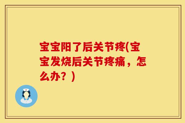 宝宝阳了后关节疼(宝宝发烧后关节疼痛，怎么办？)