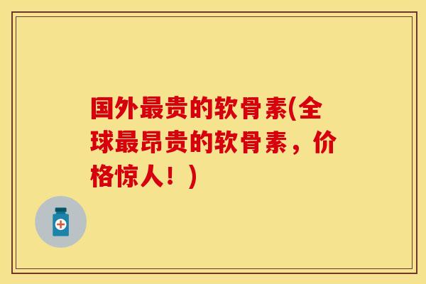 国外最贵的软骨素(全球最昂贵的软骨素，价格惊人！)