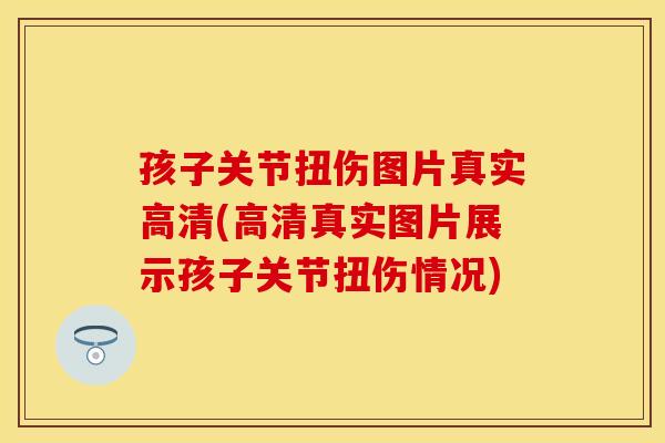 孩子关节扭伤图片真实高清(高清真实图片展示孩子关节扭伤情况)