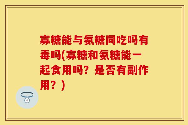 寡糖能与氨糖同吃吗有毒吗(寡糖和氨糖能一起食用吗？是否有副作用？)