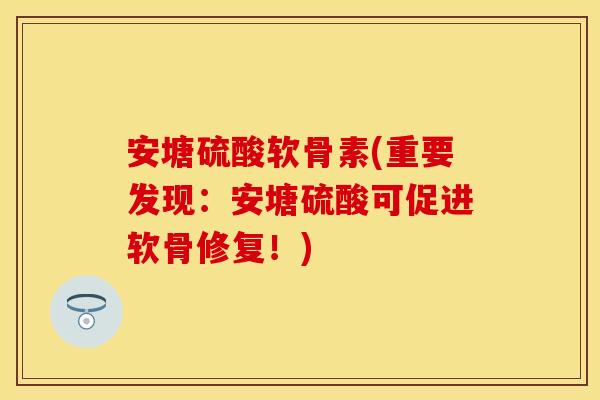 安塘硫酸软骨素(重要发现：安塘硫酸可促进软骨修复！)