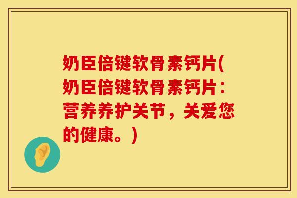 奶臣倍键软骨素钙片(奶臣倍键软骨素钙片：营养养护关节，关爱您的健康。)