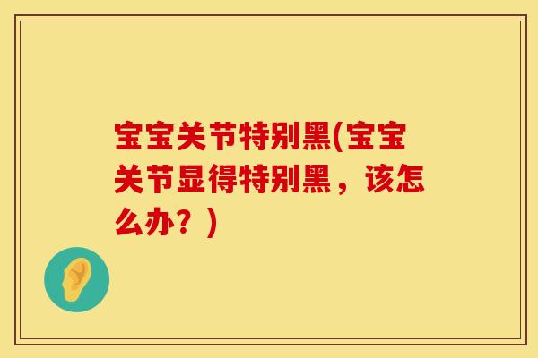 宝宝关节特别黑(宝宝关节显得特别黑，该怎么办？)