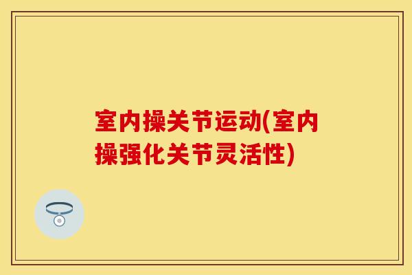 室内操关节运动(室内操强化关节灵活性)