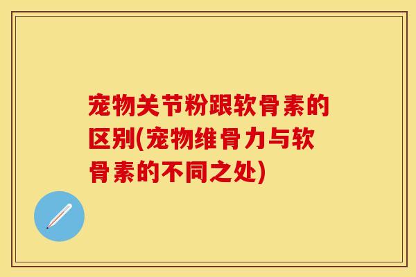 宠物关节粉跟软骨素的区别(宠物维骨力与软骨素的不同之处)