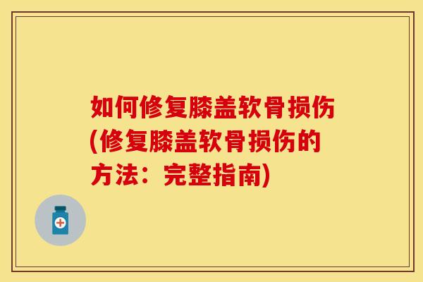 如何修复膝盖软骨损伤(修复膝盖软骨损伤的方法：完整指南)