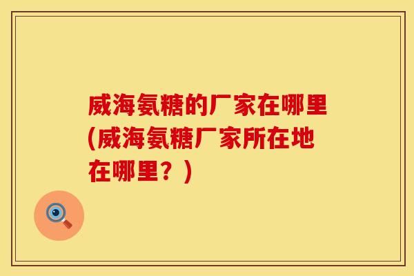 威海氨糖的厂家在哪里(威海氨糖厂家所在地在哪里？)