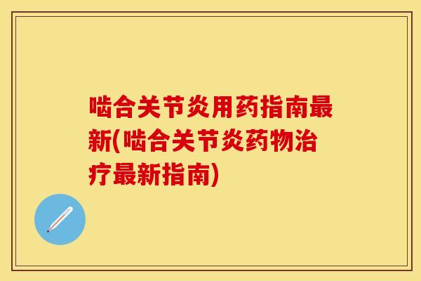 啮合关节炎用药指南最新(啮合关节炎药物治疗最新指南)