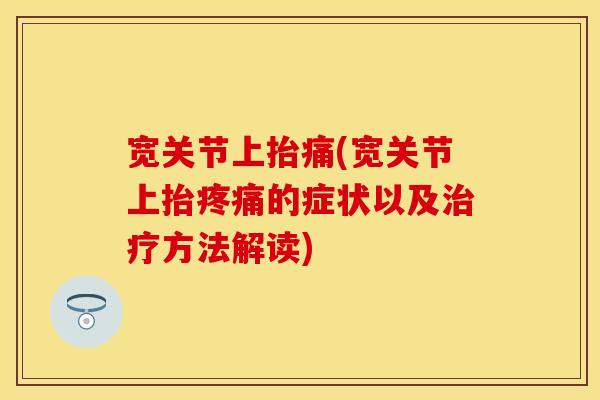 宽关节上抬痛(宽关节上抬疼痛的症状以及治疗方法解读)