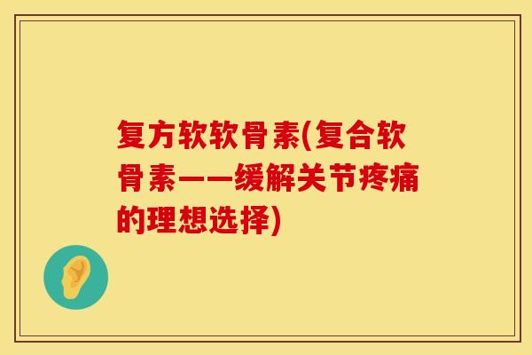 复方软软骨素(复合软骨素——缓解关节疼痛的理想选择)