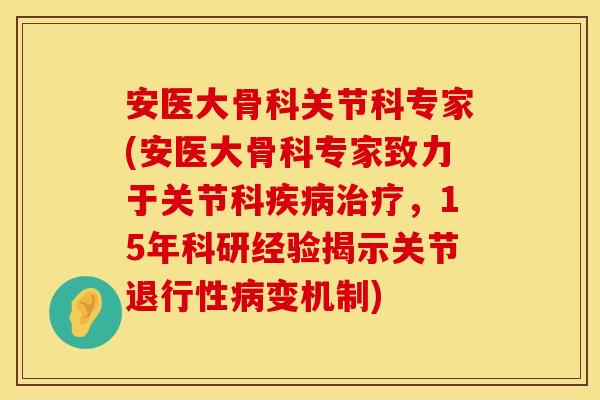 安医大骨科关节科专家(安医大骨科专家致力于关节科疾病治疗，15年科研经验揭示关节退行性病变机制)