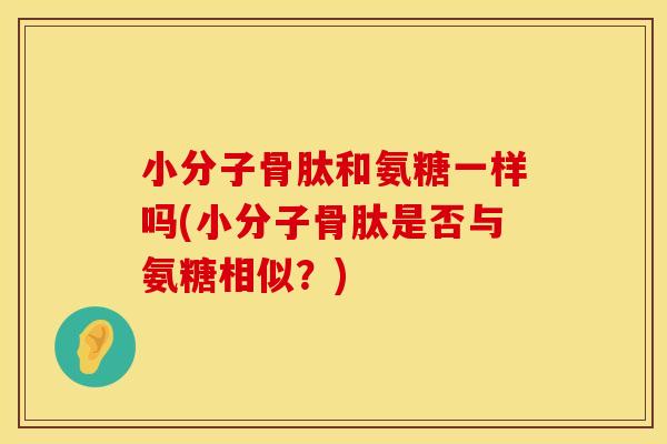 小分子骨肽和氨糖一样吗(小分子骨肽是否与氨糖相似？)