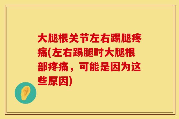 大腿根关节左右踢腿疼痛(左右踢腿时大腿根部疼痛，可能是因为这些原因)