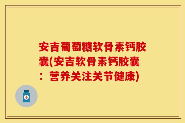 安吉葡萄糖软骨素钙胶囊(安吉软骨素钙胶囊：营养关注关节健康)