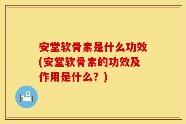安堂软骨素是什么功效(安堂软骨素的功效及作用是什么？)