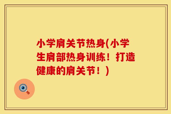 小学肩关节热身(小学生肩部热身训练！打造健康的肩关节！)