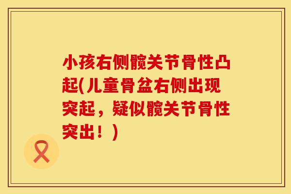 小孩右侧髋关节骨性凸起(儿童骨盆右侧出现突起，疑似髋关节骨性突出！)