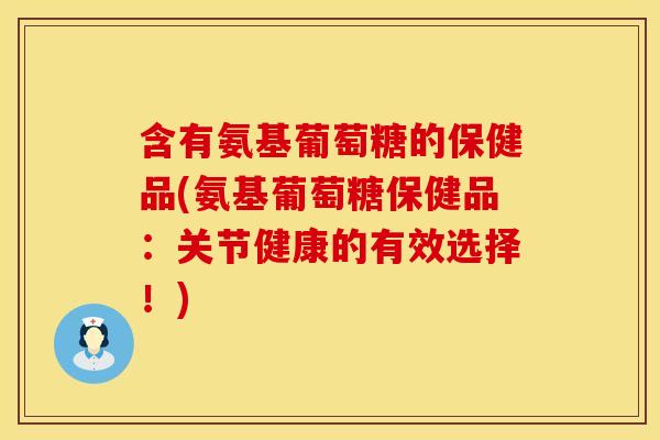 含有氨基葡萄糖的保健品(氨基葡萄糖保健品：关节健康的有效选择！)