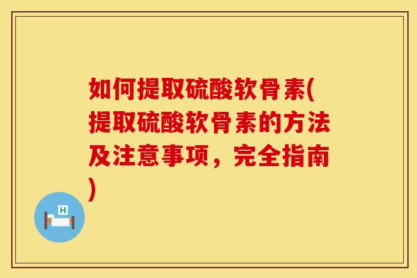 如何提取硫酸软骨素(提取硫酸软骨素的方法及注意事项，完全指南)
