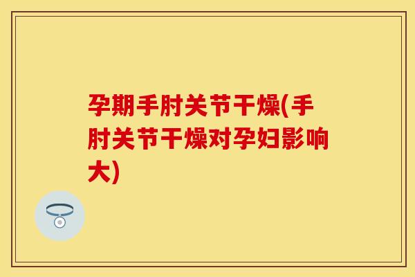 孕期手肘关节干燥(手肘关节干燥对孕妇影响大)